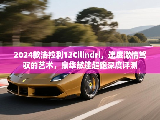 2024款法拉利12Cilindri,速度激情驾驭的艺术,豪华敞篷超跑深度评测 2024款法拉利12Cilindri,速度激情驾驭的艺术,豪华敞篷超跑深度评测