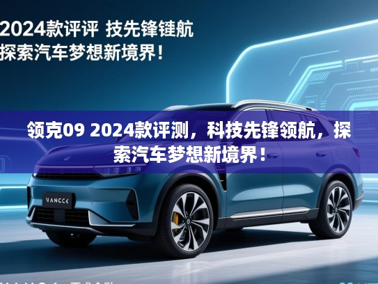 领克09 2024款评测,科技先锋领航,探索汽车梦想新境界! 领克09 2024款评测,科技先锋领航,探索汽车梦想新境界!