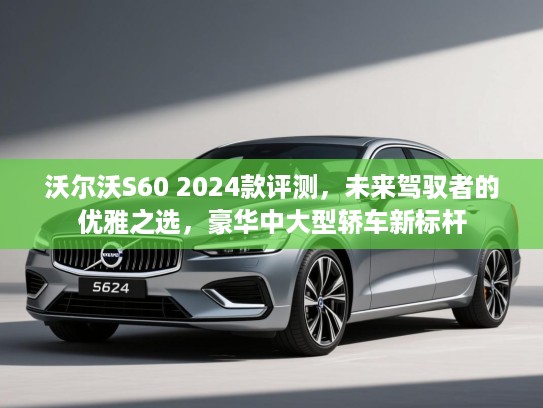 沃尔沃S60 2024款评测,未来驾驭者的优雅之选,豪华中大型轿车新标杆 沃尔沃S60 2024款评测,未来驾驭者的优雅之选,豪华中大型轿车新标杆