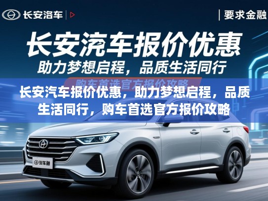 长安汽车报价优惠，助力梦想启程，品质生活同行，购车首选官方报价攻略