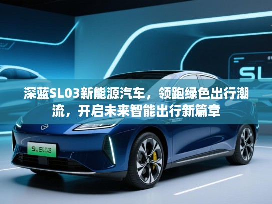 深蓝SL03新能源汽车,领跑绿色出行潮流,开启未来智能出行新篇章 深蓝SL03新能源汽车,领跑绿色出行潮流,开启未来智能出行新篇章