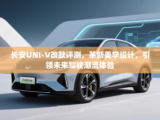 长安UNI-V改款评测,革新美学设计,引领未来驾驶潮流体验 长安UNI-V改款评测,革新美学设计,引领未来驾驶潮流体验