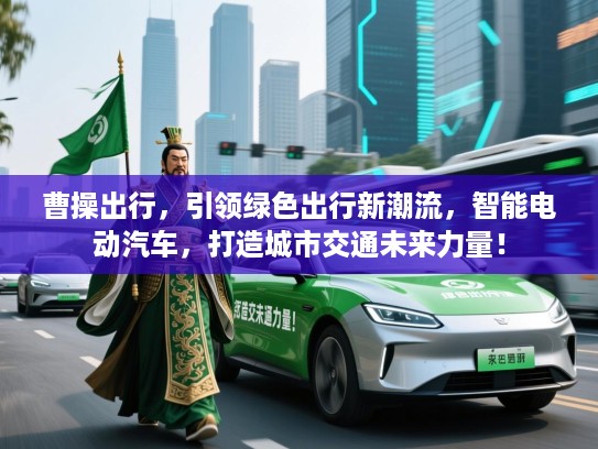 曹操出行,引领绿色出行新潮流,智能电动汽车,打造城市交通未来力量! 曹操出行,引领绿色出行新潮流,智能电动汽车,打造城市交通未来力量!