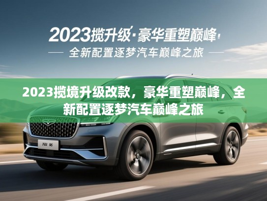 2023揽境升级改款，豪华重塑巅峰，全新配置逐梦汽车巅峰之旅