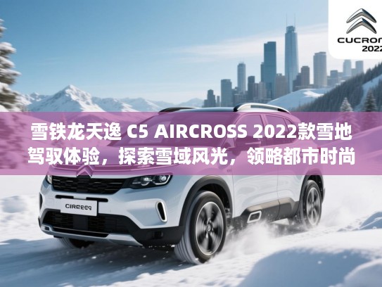 雪铁龙天逸 C5 AIRCROSS 2022款雪地驾驭体验,探索雪域风光,领略都市时尚风采! 雪铁龙天逸 C5 AIRCROSS 2022款雪地驾驭体验,探索雪域风光,领略都市时尚风采!