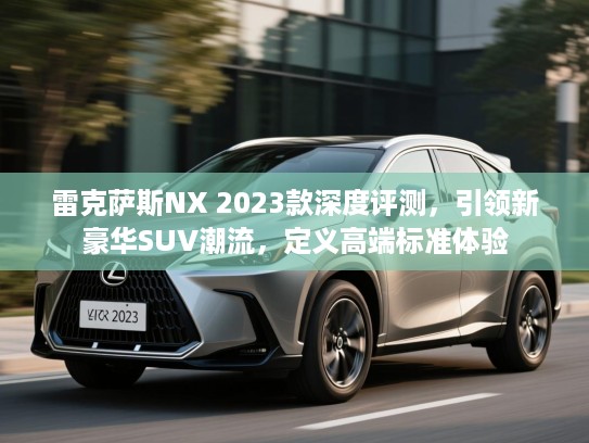 雷克萨斯NX 2023款深度评测,引领新豪华SUV潮流,定义高端标准体验 雷克萨斯NX 2023款深度评测,引领新豪华SUV潮流,定义高端标准体验