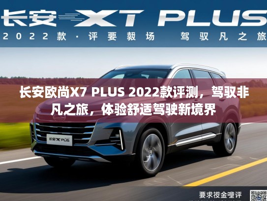 长安欧尚X7 PLUS 2022款评测,驾驭非凡之旅,体验舒适驾驶新境界 长安欧尚X7 PLUS 2022款评测,驾驭非凡之旅,体验舒适驾驶新境界