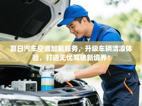 夏日汽车空调加氟服务,升级车辆清凉体验,打造无忧驾驶新境界! 夏日汽车空调加氟服务,升级车辆清凉体验,打造无忧驾驶新境界!