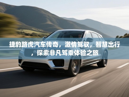 捷豹路虎汽车传奇,激情驾驭,智慧出行,探索非凡驾乘体验之旅 捷豹路虎汽车传奇,激情驾驭,智慧出行,探索非凡驾乘体验之旅