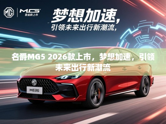 名爵MG5 2026款上市,梦想加速,引领未来出行新潮流 名爵MG5 2026款上市,梦想加速,引领未来出行新潮流