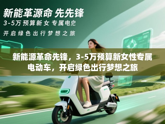 新能源革命先锋,3-5万预算新女性专属电动车,开启绿色出行梦想之旅 新能源革命先锋,3-5万预算新女性专属电动车,开启绿色出行梦想之旅