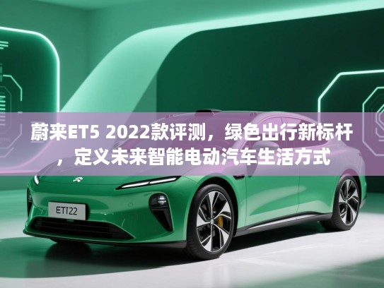 蔚来ET5 2022款评测,绿色出行新标杆,定义未来智能电动汽车生活方式 蔚来ET5 2022款评测,绿色出行新标杆,定义未来智能电动汽车生活方式