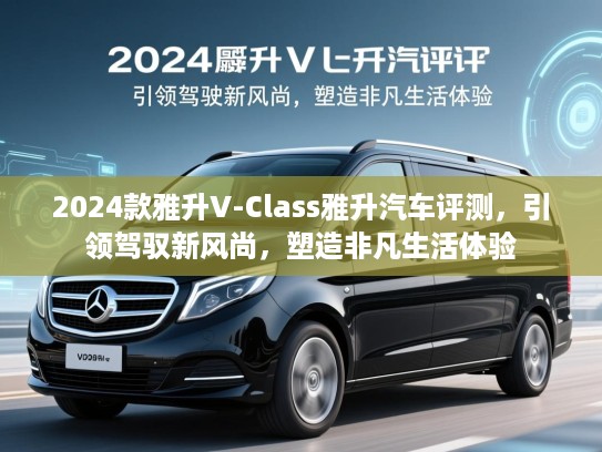 2024款雅升V-Class雅升汽车评测,引领驾驭新风尚,塑造非凡生活体验 2024款雅升V-Class雅升汽车评测,引领驾驭新风尚,塑造非凡生活体验