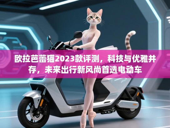欧拉芭蕾猫2023款评测,科技与优雅并存,未来出行新风尚首选电动车 欧拉芭蕾猫2023款评测,科技与优雅并存,未来出行新风尚首选电动车