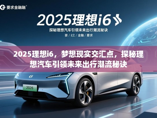 2025理想i6,梦想现实交汇点,探秘理想汽车引领未来出行潮流秘诀 2025理想i6,梦想现实交汇点,探秘理想汽车引领未来出行潮流秘诀