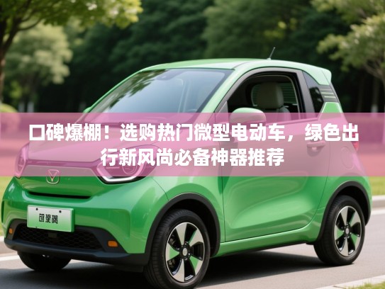 口碑爆棚!选购热门微型电动车,绿色出行新风尚必备神器推荐 口碑爆棚!选购热门微型电动车,绿色出行新风尚必备神器推荐