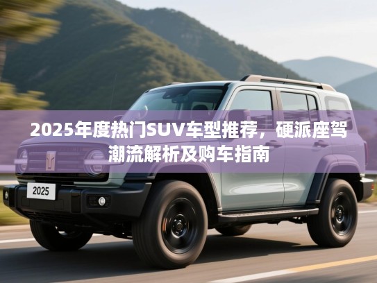 2025年度热门SUV车型推荐,硬派座驾潮流解析及购车指南 2025年度热门SUV车型推荐,硬派座驾潮流解析及购车指南