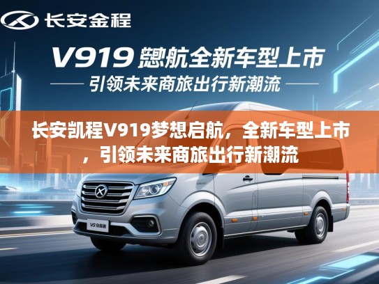 长安凯程V919梦想启航,全新车型上市,引领未来商旅出行新潮流 长安凯程V919梦想启航,全新车型上市,引领未来商旅出行新潮流
