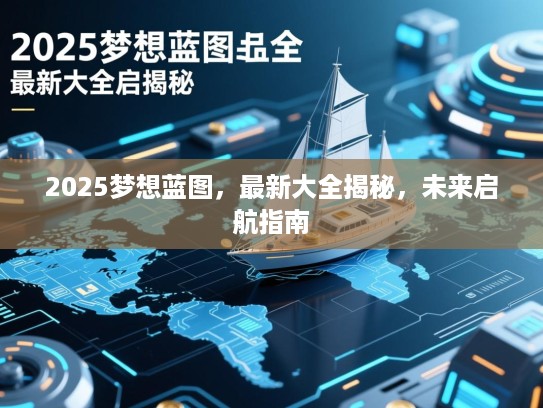 2025梦想蓝图,最新大全揭秘,未来启航指南 2025梦想蓝图,最新大全揭秘,未来启航指南