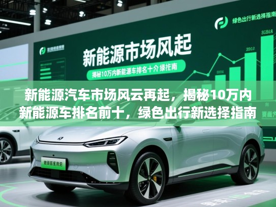 新能源汽车市场风云再起,揭秘10万内新能源车排名前十,绿色出行新选择指南 新能源汽车市场风云再起,揭秘10万内新能源车排名前十,绿色出行新选择指南