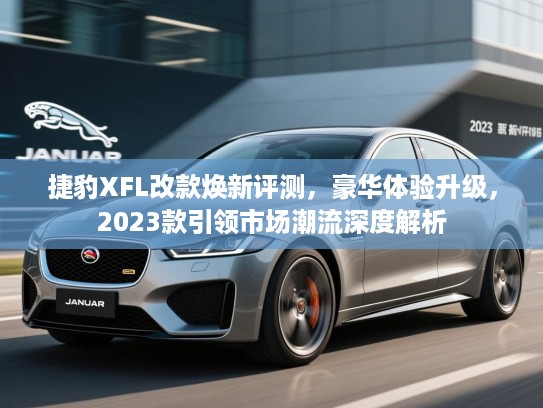 捷豹XFL改款焕新评测,豪华体验升级,2023款引领市场潮流深度解析 捷豹XFL改款焕新评测,豪华体验升级,2023款引领市场潮流深度解析