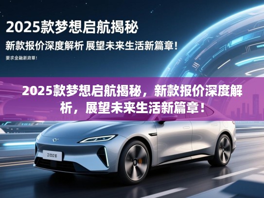 2025款梦想启航揭秘,新款报价深度解析,展望未来生活新篇章! 2025款梦想启航揭秘,新款报价深度解析,展望未来生活新篇章!