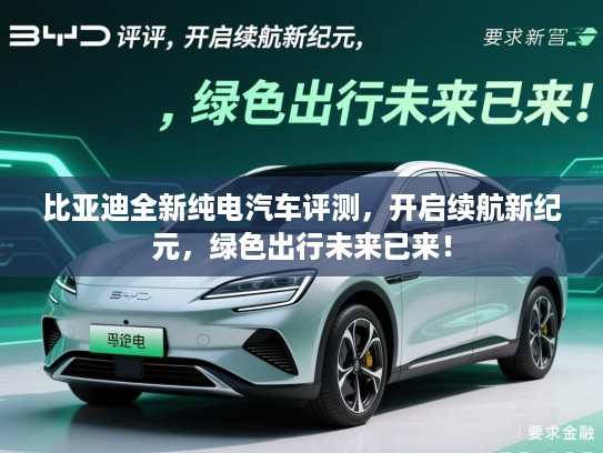 比亚迪全新纯电汽车评测，开启续航新纪元，绿色出行未来已来！
