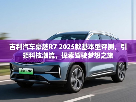 吉利汽车豪越R7 2025款基本型评测,引领科技潮流,探索驾驶梦想之旅 吉利汽车豪越R7 2025款基本型评测,引领科技潮流,探索驾驶梦想之旅