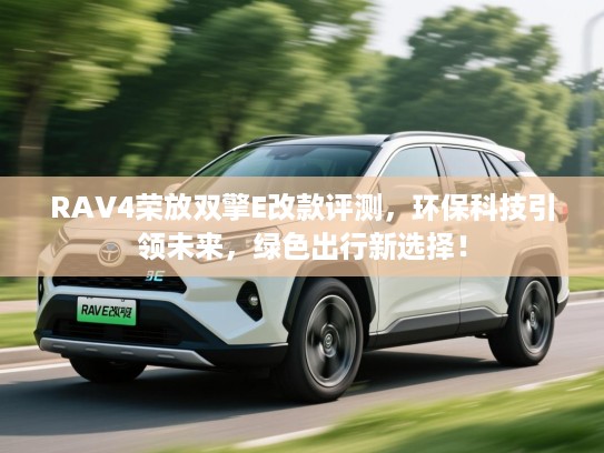 RAV4荣放双擎E改款评测,环保科技引领未来,绿色出行新选择! RAV4荣放双擎E改款评测,环保科技引领未来,绿色出行新选择!