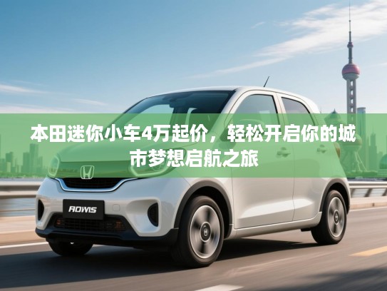 本田迷你小车4万起价,轻松开启你的城市梦想启航之旅 本田迷你小车4万起价,轻松开启你的城市梦想启航之旅