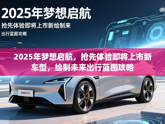 2025年梦想启航,抢先体验即将上市新车型,绘制未来出行蓝图攻略 2025年梦想启航,抢先体验即将上市新车型,绘制未来出行蓝图攻略