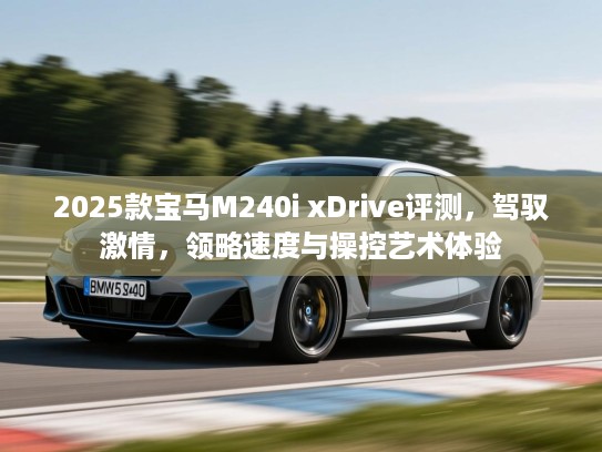2025款宝马M240i xDrive评测,驾驭激情,领略速度与操控艺术体验 2025款宝马M240i xDrive评测,驾驭激情,领略速度与操控艺术体验