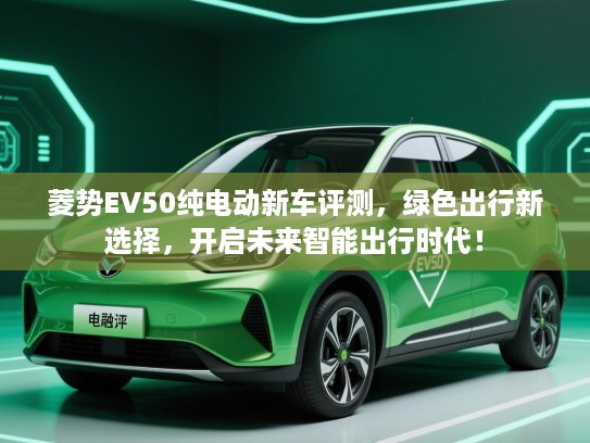 菱势EV50纯电动新车评测，绿色出行新选择，开启未来智能出行时代！