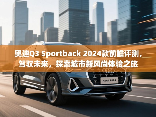 奥迪Q3 Sportback 2024款前瞻评测，驾驭未来，探索城市新风尚体验之旅