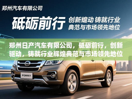郑州日产汽车有限公司，砥砺前行，创新驱动，铸就行业辉煌典范与市场领先地位
