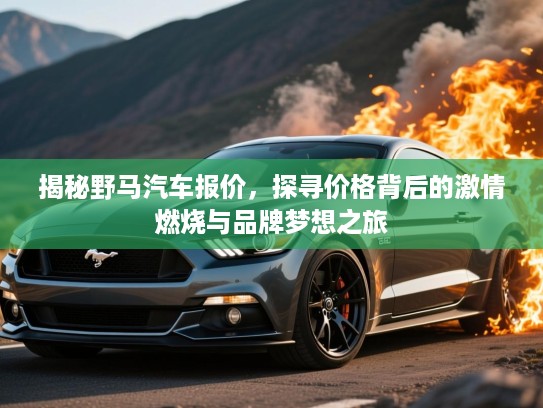 揭秘野马汽车报价,探寻价格背后的激情燃烧与品牌梦想之旅 揭秘野马汽车报价,探寻价格背后的激情燃烧与品牌梦想之旅