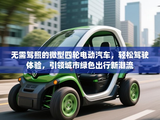 无需驾照的微型四轮电动汽车,轻松驾驶体验,引领城市绿色出行新潮流 无需驾照的微型四轮电动汽车,轻松驾驶体验,引领城市绿色出行新潮流