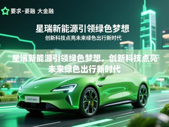 星瑞新能源引领绿色梦想,创新科技点亮未来绿色出行新时代 星瑞新能源引领绿色梦想,创新科技点亮未来绿色出行新时代