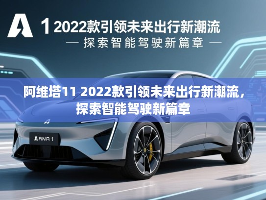 阿维塔11 2022款引领未来出行新潮流,探索智能驾驶新篇章 阿维塔11 2022款引领未来出行新潮流,探索智能驾驶新篇章