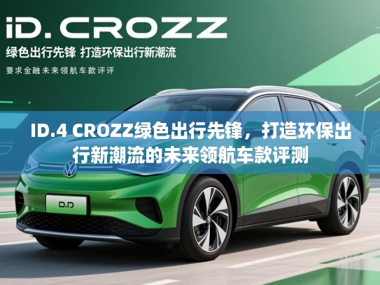 ID.4 CROZZ绿色出行先锋,打造环保出行新潮流的未来领航车款评测 ID.4 CROZZ绿色出行先锋,打造环保出行新潮流的未来领航车款评测