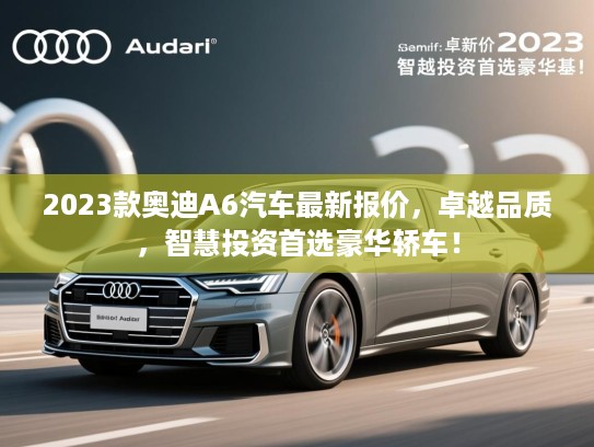 2023款奥迪A6汽车最新报价,卓越品质,智慧投资首选豪华轿车! 2023款奥迪A6汽车最新报价,卓越品质,智慧投资首选豪华轿车!