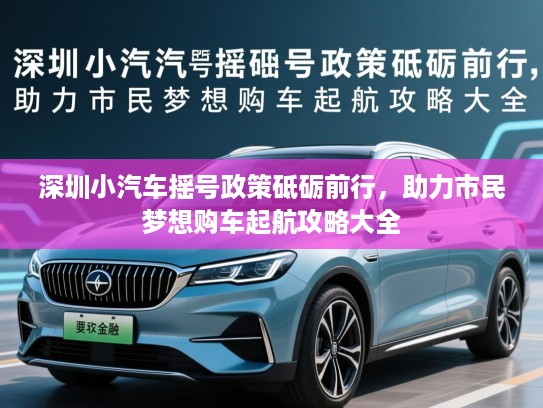 深圳小汽车摇号政策砥砺前行,助力市民梦想购车起航攻略大全 深圳小汽车摇号政策砥砺前行,助力市民梦想购车起航攻略大全