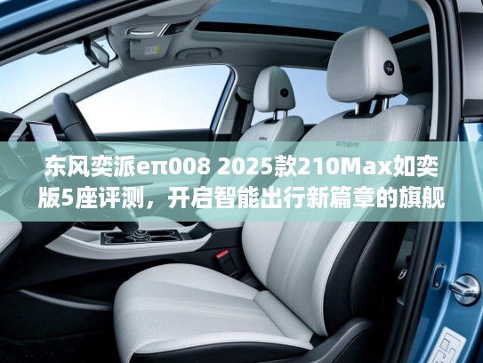 东风奕派eπ008 2025款210Max如奕版5座评测,开启智能出行新篇章的旗舰座驾 东风奕派eπ008 2025款210Max如奕版5座评测,开启智能出行新篇章的旗舰座驾
