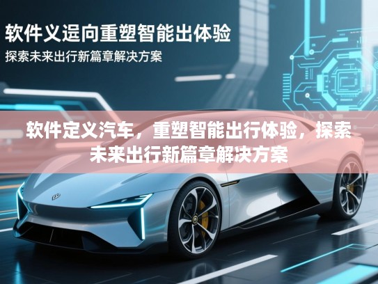 软件定义汽车,重塑智能出行体验,探索未来出行新篇章解决方案 软件定义汽车,重塑智能出行体验,探索未来出行新篇章解决方案