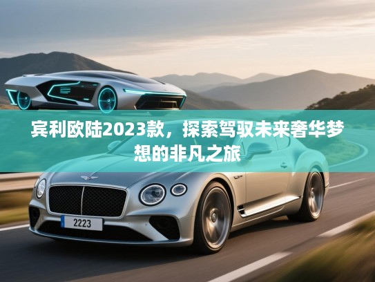 宾利欧陆2023款,探索驾驭未来奢华梦想的非凡之旅 宾利欧陆2023款,探索驾驭未来奢华梦想的非凡之旅