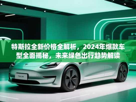 特斯拉全新价格全解析,2024年爆款车型全面揭秘,未来绿色出行趋势解读 特斯拉全新价格全解析,2024年爆款车型全面揭秘,未来绿色出行趋势解读