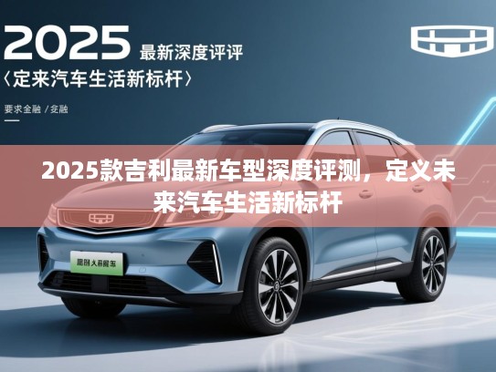 2025款吉利最新车型深度评测,定义未来汽车生活新标杆 2025款吉利最新车型深度评测,定义未来汽车生活新标杆
