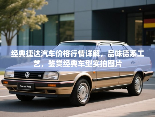 经典捷达汽车价格行情详解,品味德系工艺,鉴赏经典车型实拍图片 经典捷达汽车价格行情详解,品味德系工艺,鉴赏经典车型实拍图片