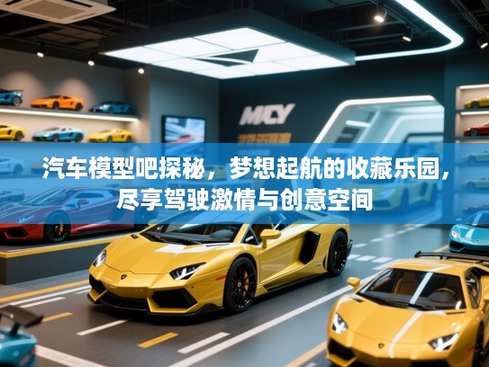 汽车模型吧探秘,梦想起航的收藏乐园,尽享驾驶激情与创意空间 汽车模型吧探秘,梦想起航的收藏乐园,尽享驾驶激情与创意空间