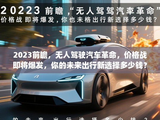 2023前瞻，无人驾驶汽车革命，价格战即将爆发，你的未来出行新选择多少钱？